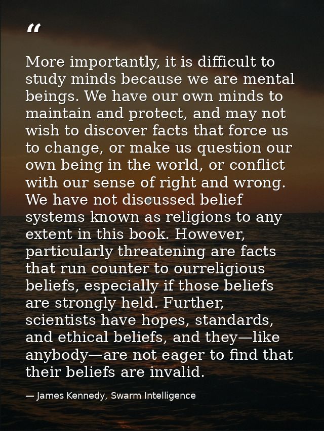 More importantly, it is difficult to study minds because we are mental beings. We have our own minds to maintain and pro — James Kennedy, Swarm Intelligence
