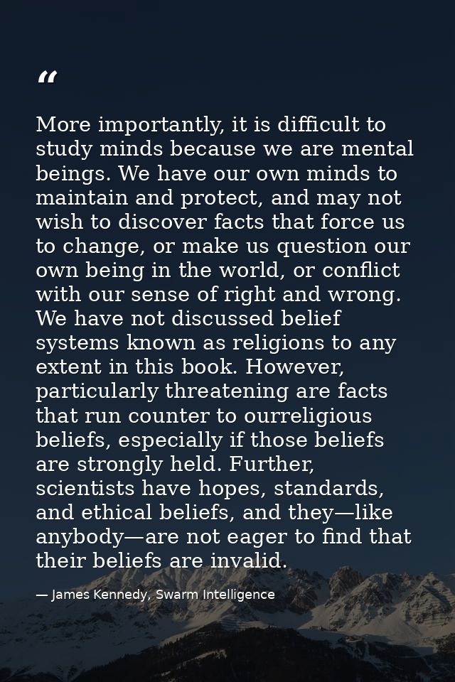 More importantly, it is difficult to study minds because we are mental beings. We have our own minds to maintain and pro — James Kennedy, Swarm Intelligence