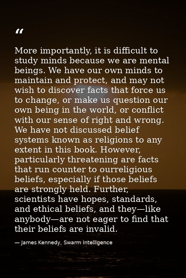 More importantly, it is difficult to study minds because we are mental beings. We have our own minds to maintain and pro — James Kennedy, Swarm Intelligence