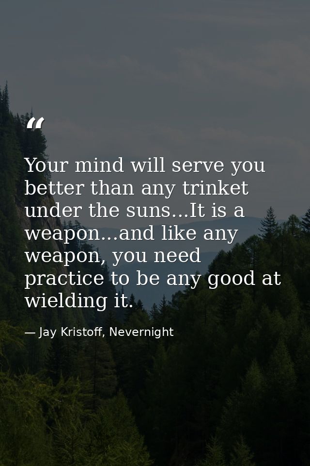 Your mind will serve you better than any trinket under the suns...It is a weapon...and like any weapon, you need practic — Jay Kristoff, Nevernight