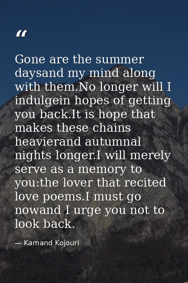 Gone are the summer daysand my mind along with them.No longer will I indulgein hopes of getting you back.It is hope that — Kamand Kojouri