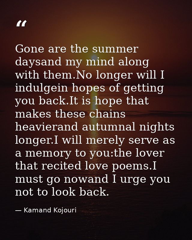 Gone are the summer daysand my mind along with them.No longer will I indulgein hopes of getting you back.It is hope that — Kamand Kojouri