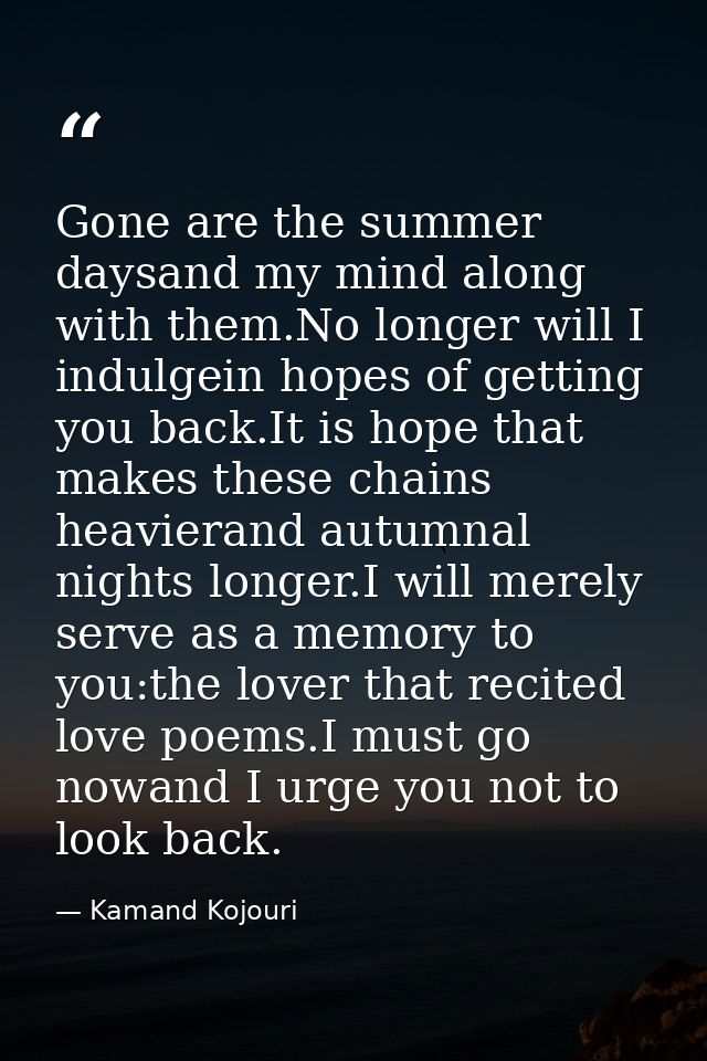Gone are the summer daysand my mind along with them.No longer will I indulgein hopes of getting you back.It is hope that — Kamand Kojouri
