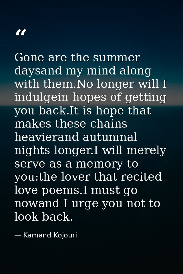 Gone are the summer daysand my mind along with them.No longer will I indulgein hopes of getting you back.It is hope that — Kamand Kojouri