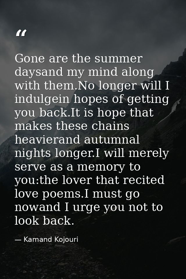 Gone are the summer daysand my mind along with them.No longer will I indulgein hopes of getting you back.It is hope that — Kamand Kojouri