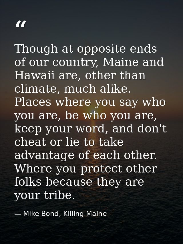 Though at opposite ends of our country, Maine and Hawaii are, other than climate, much alike. Places where you say who y — Mike Bond, Killing Maine