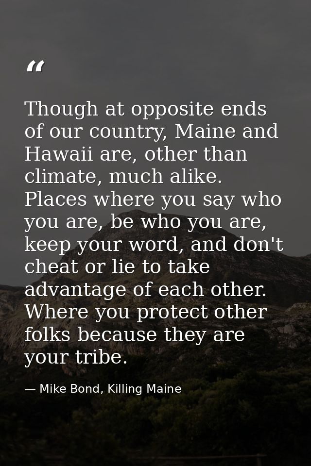 Though at opposite ends of our country, Maine and Hawaii are, other than climate, much alike. Places where you say who y — Mike Bond, Killing Maine
