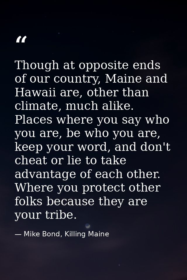 Though at opposite ends of our country, Maine and Hawaii are, other than climate, much alike. Places where you say who y — Mike Bond, Killing Maine