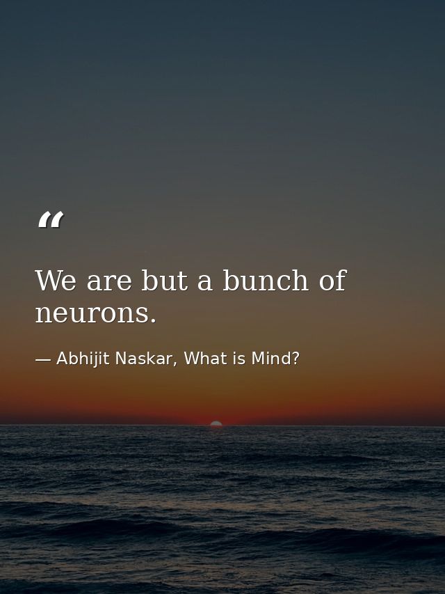 We are but a bunch of neurons. — Abhijit Naskar, What is Mind?