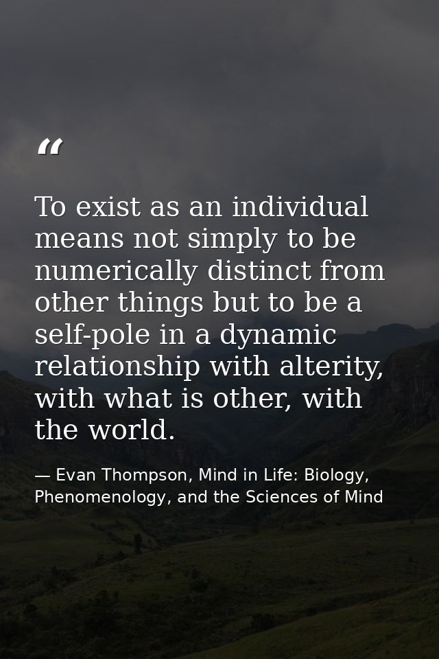 To exist as an individual means not simply to be numerically distinct from other things but to be a self-pole in a dynam — Evan Thompson, Mind in Life: Biology, Phenomenology, and the Sciences of Mind