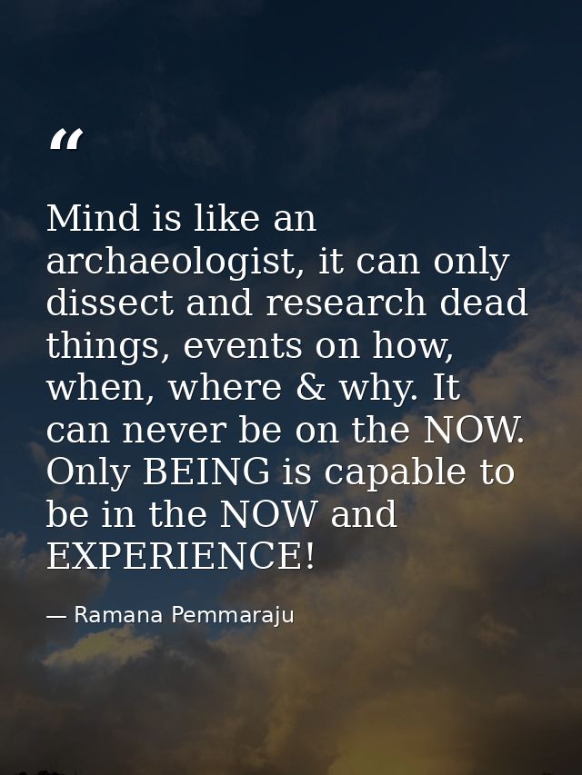 Mind is like an archaeologist, it can only dissect and research dead things, events on how, when, where & why. It can ne — Ramana Pemmaraju