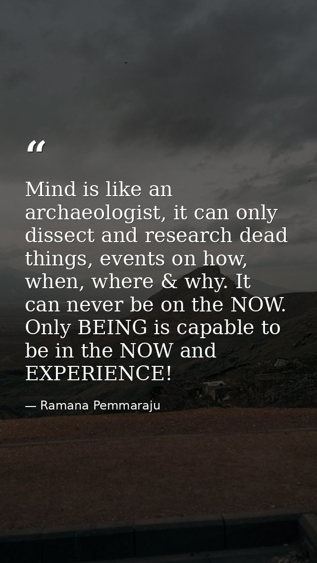 Mind is like an archaeologist, it can only dissect and research dead things, events on how, when, where & why. It can ne — Ramana Pemmaraju