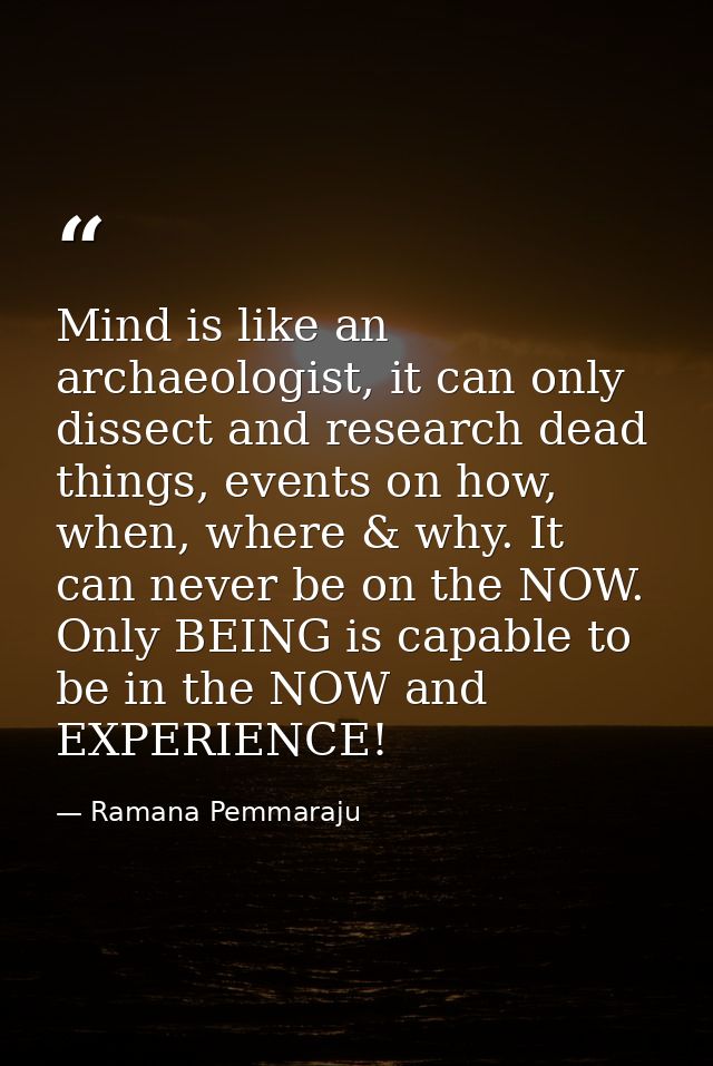 Mind is like an archaeologist, it can only dissect and research dead things, events on how, when, where & why. It can ne — Ramana Pemmaraju