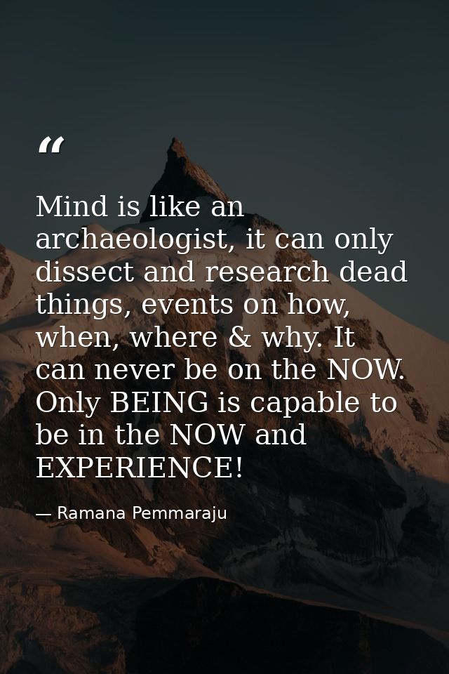 Mind is like an archaeologist, it can only dissect and research dead things, events on how, when, where & why. It can ne — Ramana Pemmaraju