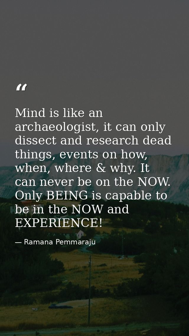 Mind is like an archaeologist, it can only dissect and research dead things, events on how, when, where & why. It can ne — Ramana Pemmaraju