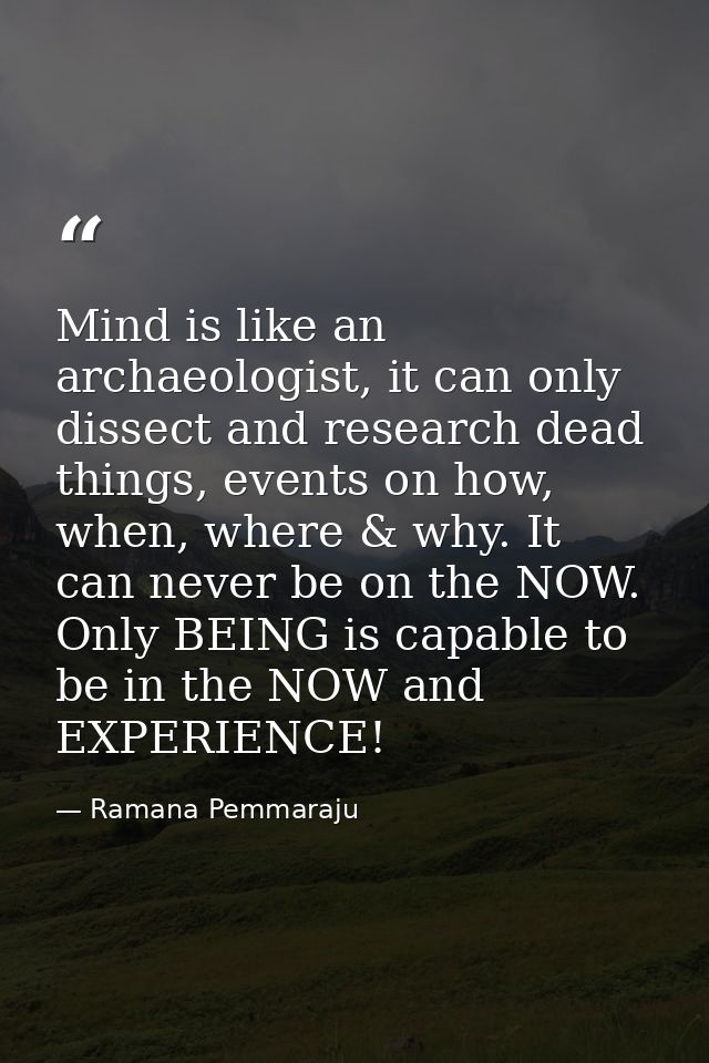 Mind is like an archaeologist, it can only dissect and research dead things, events on how, when, where & why. It can ne — Ramana Pemmaraju