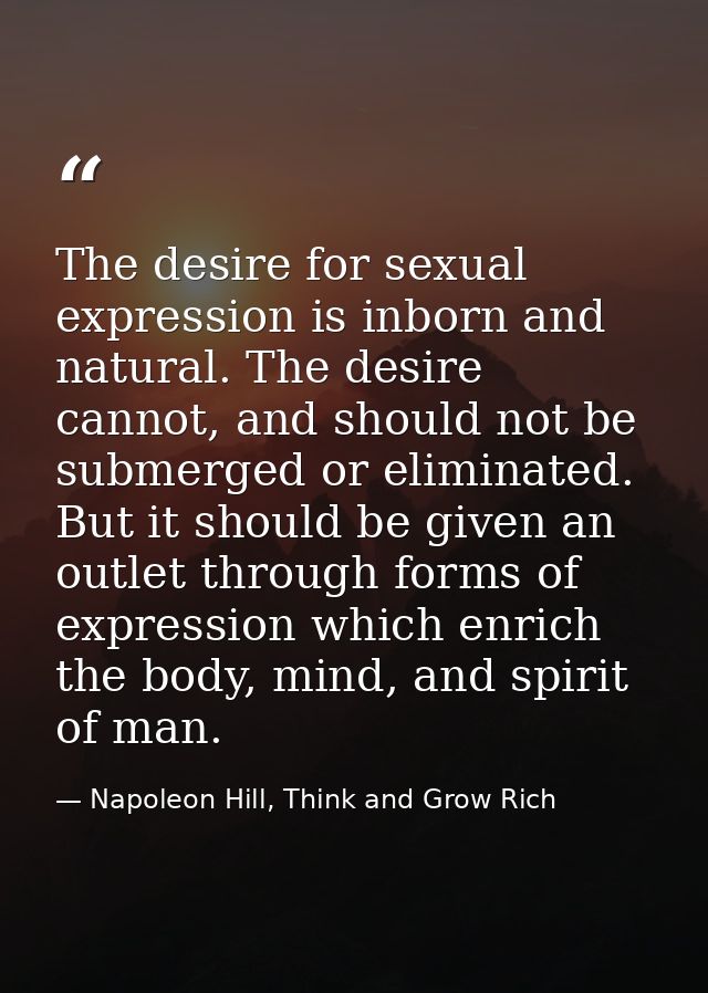 The desire for sexual expression is inborn and natural. The desire cannot, and should not be submerged or eliminated. Bu — Napoleon Hill, Think and Grow Rich