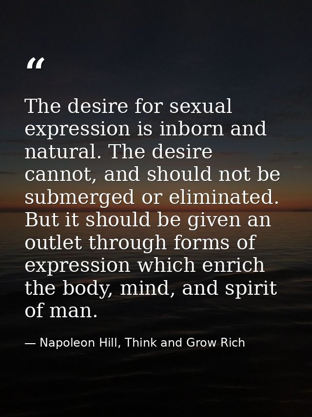 The desire for sexual expression is inborn and natural. The desire cannot, and should not be submerged or eliminated. Bu — Napoleon Hill, Think and Grow Rich
