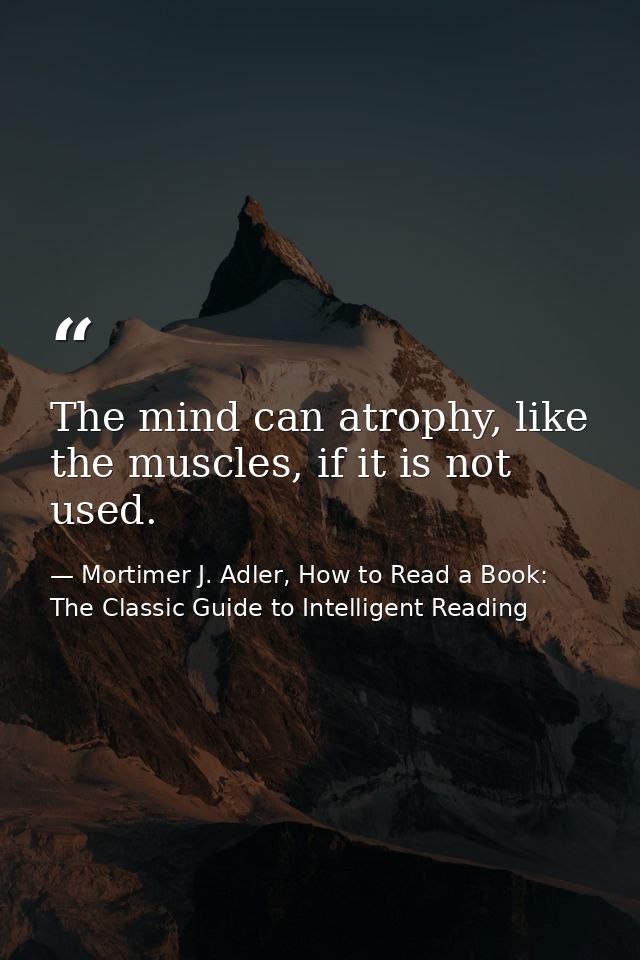 The mind can atrophy, like the muscles, if it is not used. — Mortimer J. Adler, How to Read a Book: The Classic Guide to Intelligent Reading