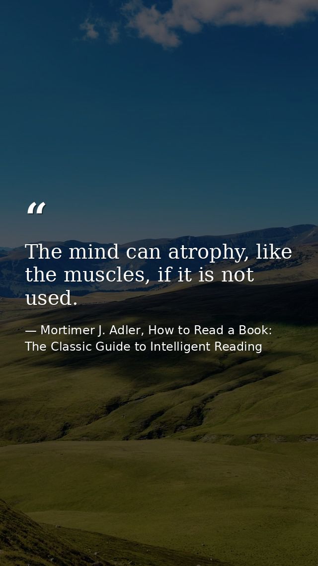 The mind can atrophy, like the muscles, if it is not used. — Mortimer J. Adler, How to Read a Book: The Classic Guide to Intelligent Reading