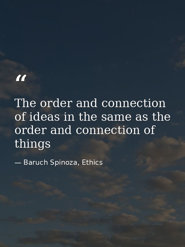 The order and connection of ideas in the same as the order and connection of things — Baruch Spinoza, Ethics
