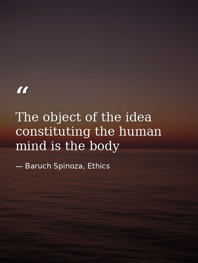 The object of the idea constituting the human mind is the body — Baruch Spinoza, Ethics