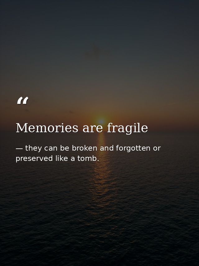 Memories are fragile — they can be broken and forgotten or preserved like a tomb.