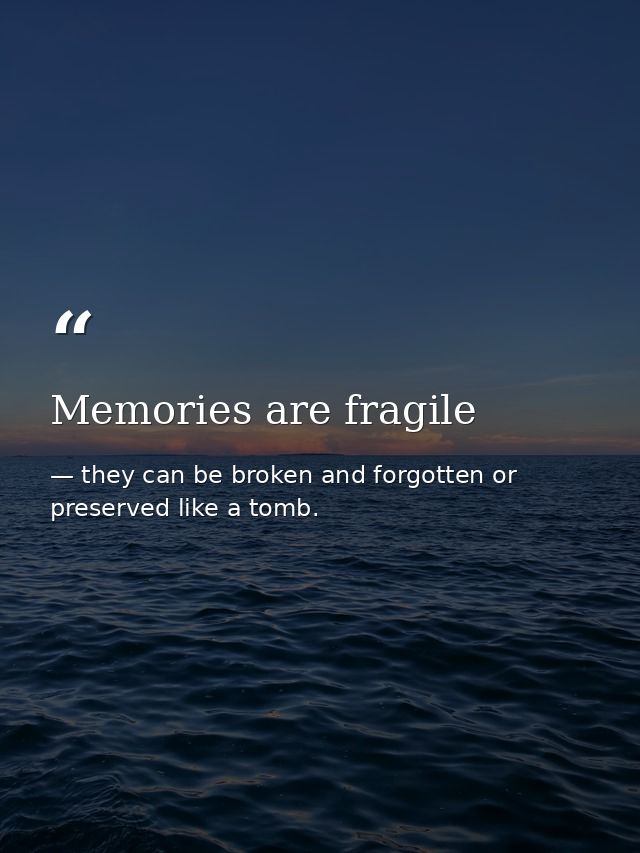 Memories are fragile — they can be broken and forgotten or preserved like a tomb.