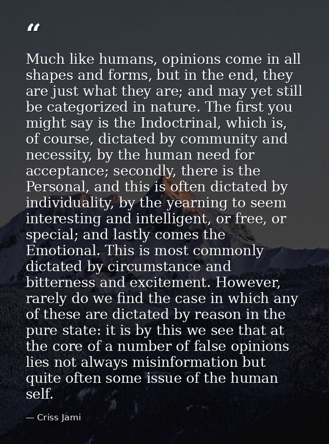 Much like humans, opinions come in all shapes and forms, but in the end, they are just what they are; and may yet still  — Criss Jami