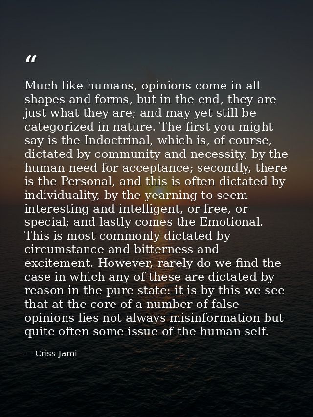 Much like humans, opinions come in all shapes and forms, but in the end, they are just what they are; and may yet still  — Criss Jami