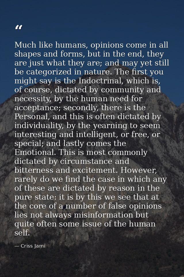 Much like humans, opinions come in all shapes and forms, but in the end, they are just what they are; and may yet still  — Criss Jami