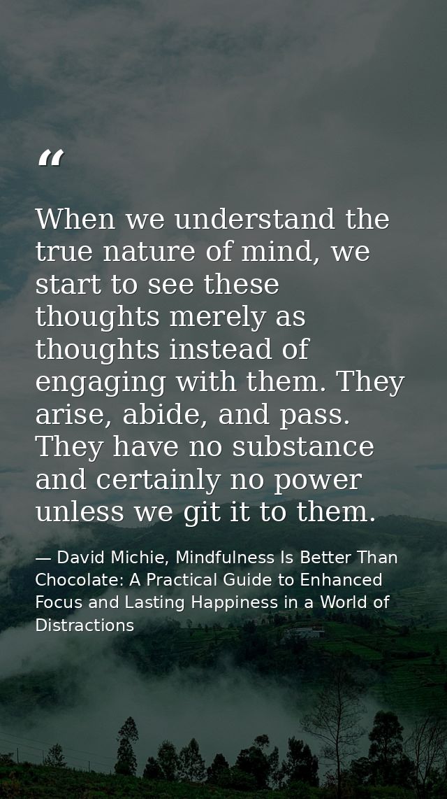 When we understand the true nature of mind, we start to see these thoughts merely as thoughts instead of engaging with t — David Michie, Mindfulness Is Better Than Chocolate: A Practical Guide to Enhanced Focus and Lasting Happiness in a World of Distractions