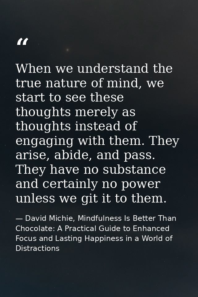 When we understand the true nature of mind, we start to see these thoughts merely as thoughts instead of engaging with t — David Michie, Mindfulness Is Better Than Chocolate: A Practical Guide to Enhanced Focus and Lasting Happiness in a World of Distractions