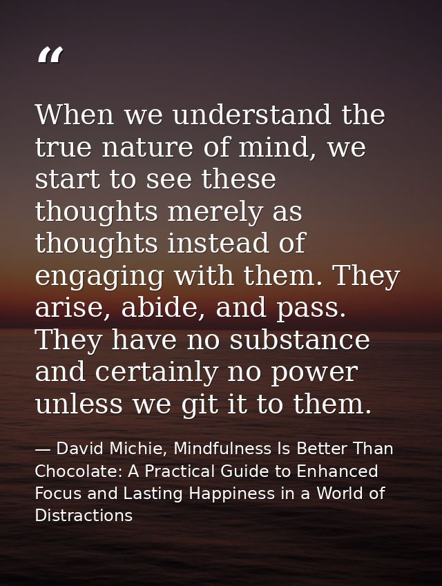 When we understand the true nature of mind, we start to see these thoughts merely as thoughts instead of engaging with t — David Michie, Mindfulness Is Better Than Chocolate: A Practical Guide to Enhanced Focus and Lasting Happiness in a World of Distractions