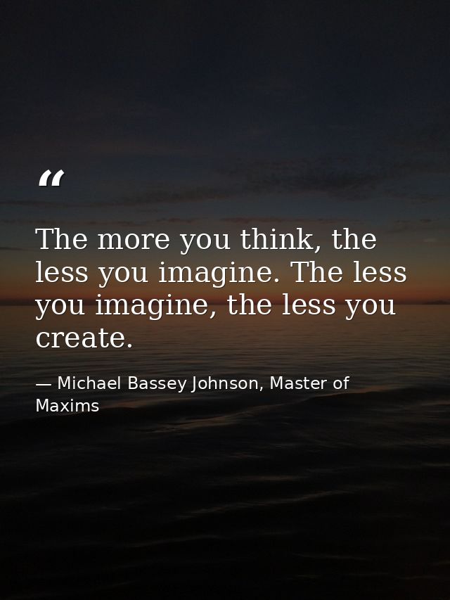 The more you think, the less you imagine. The less you imagine, the less you create. — Michael Bassey Johnson, Master of Maxims