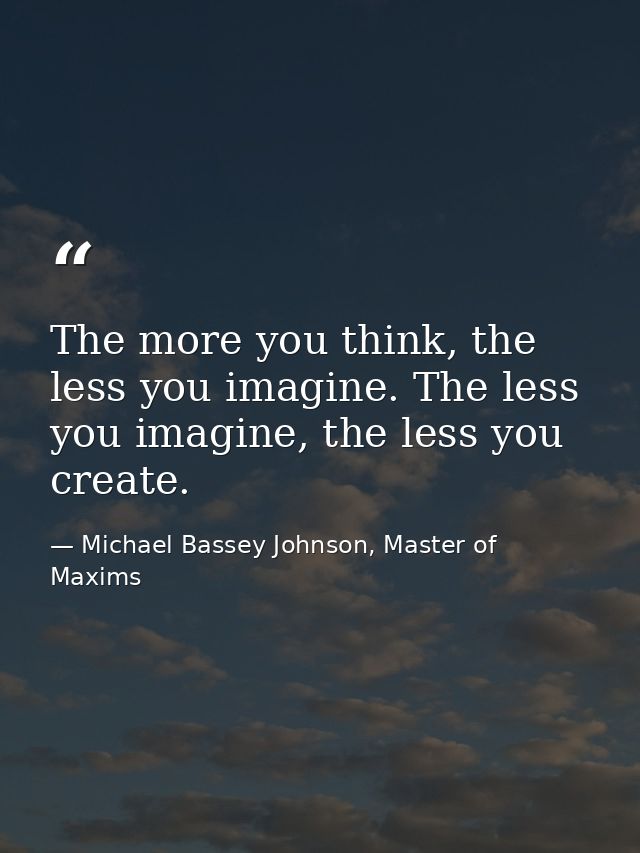 The more you think, the less you imagine. The less you imagine, the less you create. — Michael Bassey Johnson, Master of Maxims