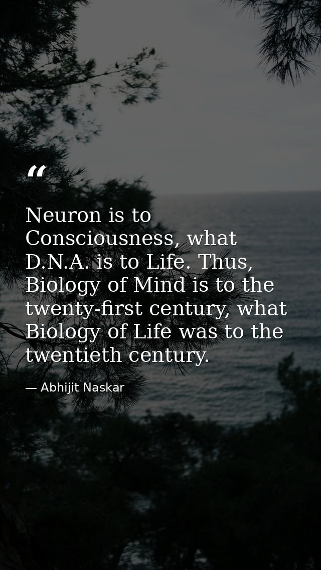 Neuron is to Consciousness, what D.N.A. is to Life. Thus, Biology of Mind is to the twenty-first century, what Biology o — Abhijit Naskar