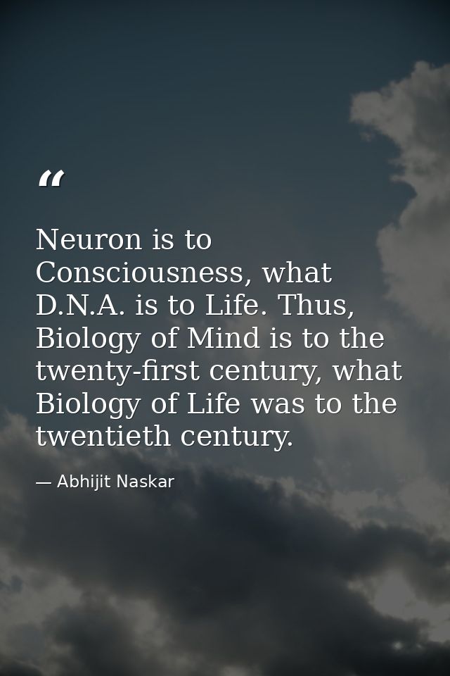 Neuron is to Consciousness, what D.N.A. is to Life. Thus, Biology of Mind is to the twenty-first century, what Biology o — Abhijit Naskar