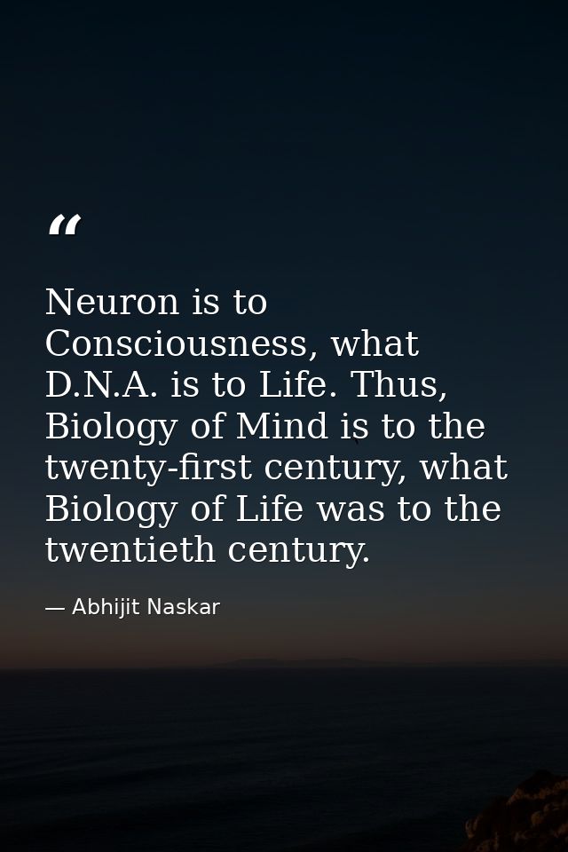Neuron is to Consciousness, what D.N.A. is to Life. Thus, Biology of Mind is to the twenty-first century, what Biology o — Abhijit Naskar
