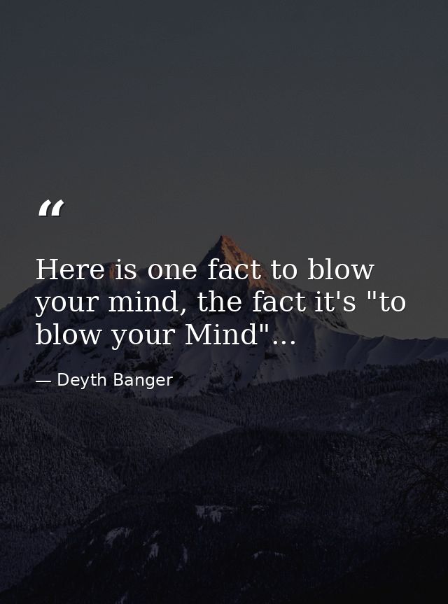 Here is one fact to blow your mind, the fact it's "to blow your Mind"... — Deyth Banger