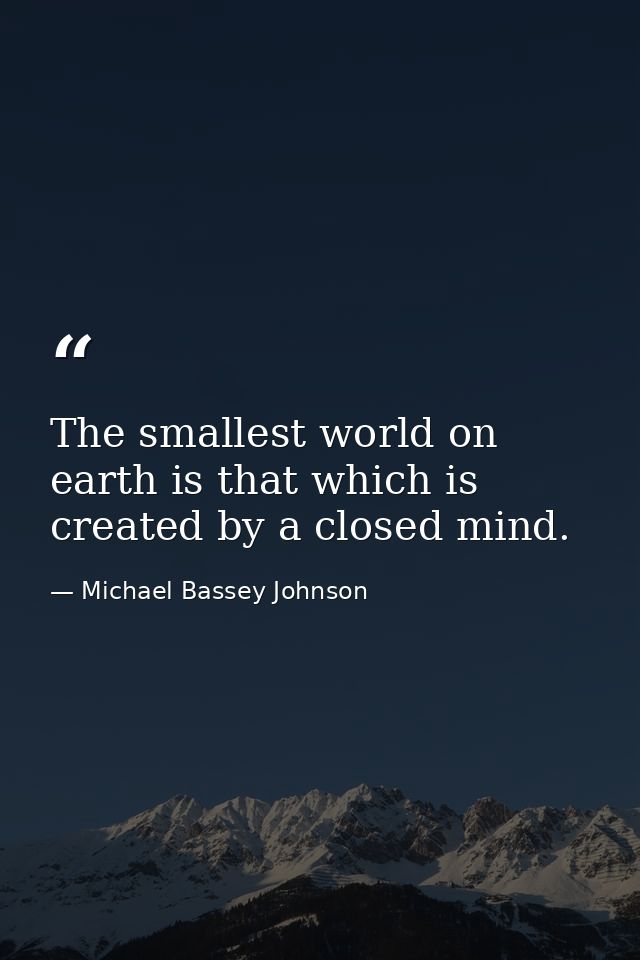 The smallest world on earth is that which is created by a closed mind. — Michael Bassey Johnson