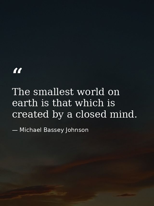 The smallest world on earth is that which is created by a closed mind. — Michael Bassey Johnson