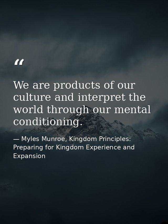 We are products of our culture and interpret the world through our mental conditioning. — Myles Munroe, Kingdom Principles: Preparing for Kingdom Experience and Expansion