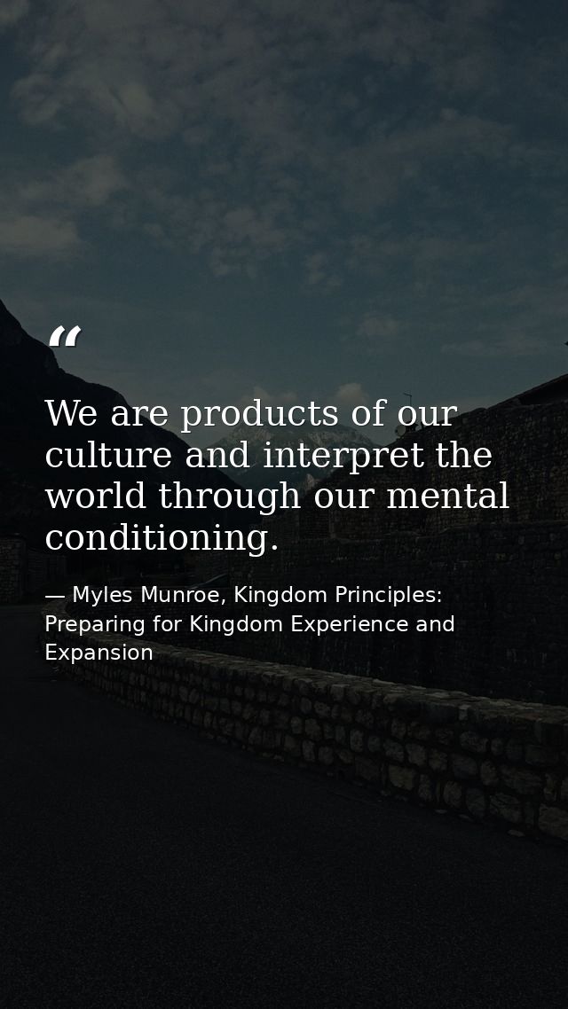 We are products of our culture and interpret the world through our mental conditioning. — Myles Munroe, Kingdom Principles: Preparing for Kingdom Experience and Expansion