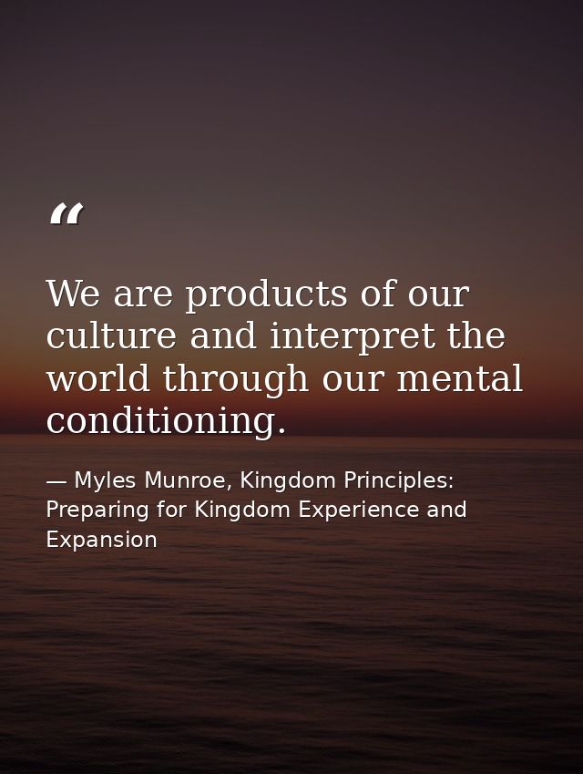 We are products of our culture and interpret the world through our mental conditioning. — Myles Munroe, Kingdom Principles: Preparing for Kingdom Experience and Expansion