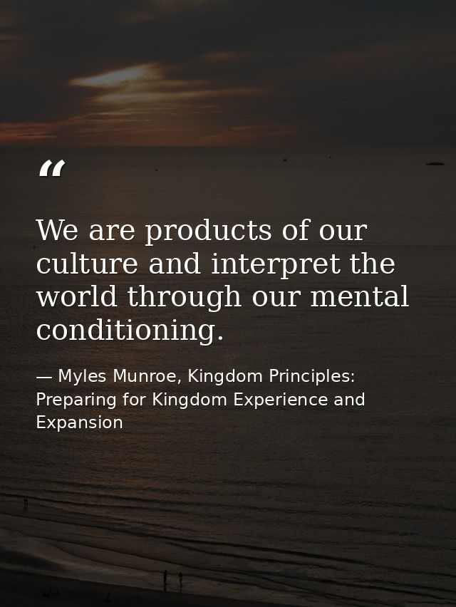 We are products of our culture and interpret the world through our mental conditioning. — Myles Munroe, Kingdom Principles: Preparing for Kingdom Experience and Expansion