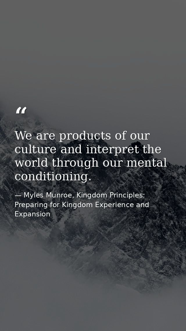 We are products of our culture and interpret the world through our mental conditioning. — Myles Munroe, Kingdom Principles: Preparing for Kingdom Experience and Expansion