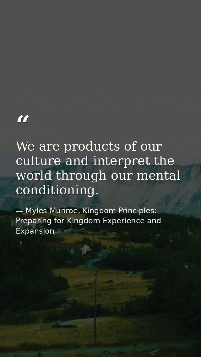 We are products of our culture and interpret the world through our mental conditioning. — Myles Munroe, Kingdom Principles: Preparing for Kingdom Experience and Expansion