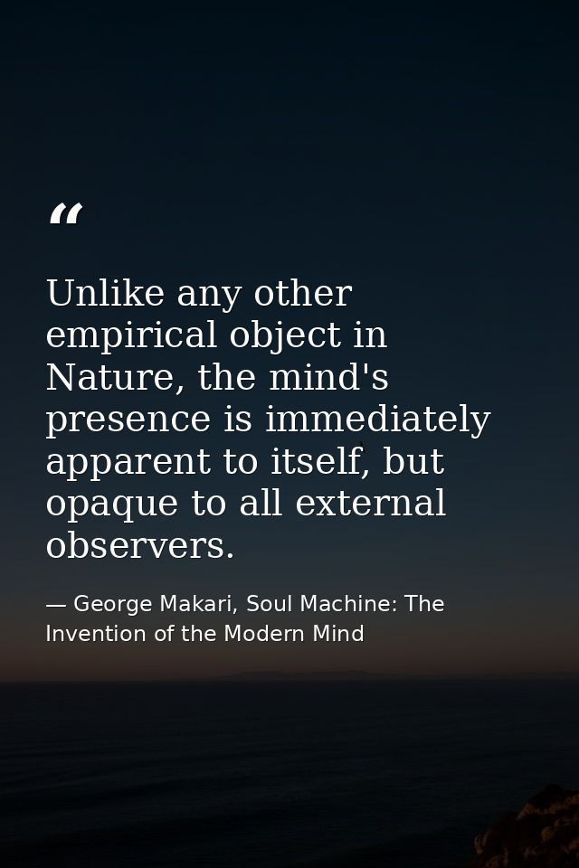 Unlike any other empirical object in Nature, the mind's presence is immediately apparent to itself, but opaque to all ex — George Makari, Soul Machine: The Invention of the Modern Mind