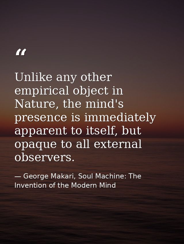 Unlike any other empirical object in Nature, the mind's presence is immediately apparent to itself, but opaque to all ex — George Makari, Soul Machine: The Invention of the Modern Mind